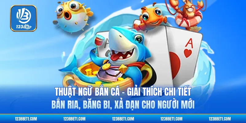 Thuật Ngữ Bắn Cá - Giải Thích Chi Tiết Bắn Ria, Băng Bi, Xả Đạn Cho Người Mới